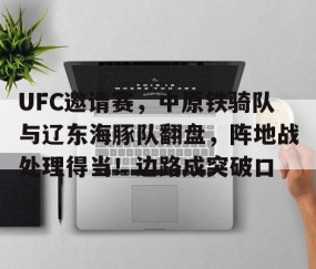 爱游戏-包含UFC邀请赛，中原铁骑队与辽东海豚队翻盘，阵地战处理得当！边路成突破口的词条
