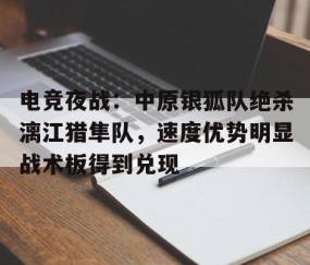 爱游戏-包含电竞夜战：中原银狐队绝杀漓江猎隼队，速度优势明显战术板得到兑现的词条