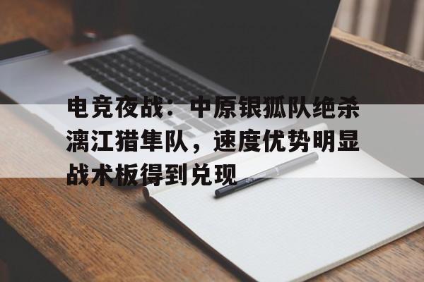 包含电竞夜战：中原银狐队绝杀漓江猎隼队，速度优势明显战术板得到兑现的词条